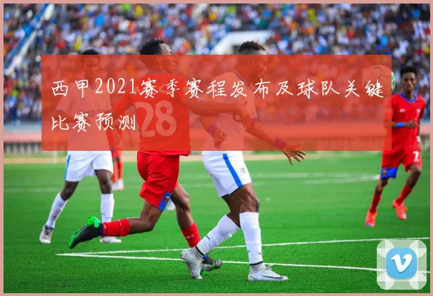 西甲2021赛季赛程发布及球队关键比赛预测