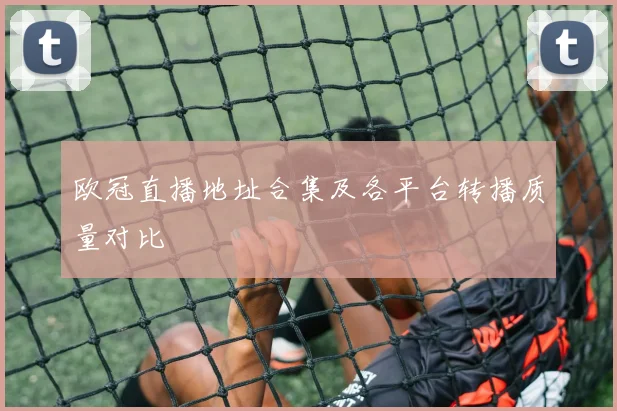 欧冠直播地址合集及各平台转播质量对比