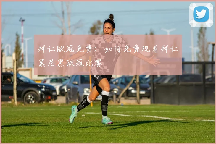 拜仁欧冠免费：如何免费观看拜仁慕尼黑欧冠比赛