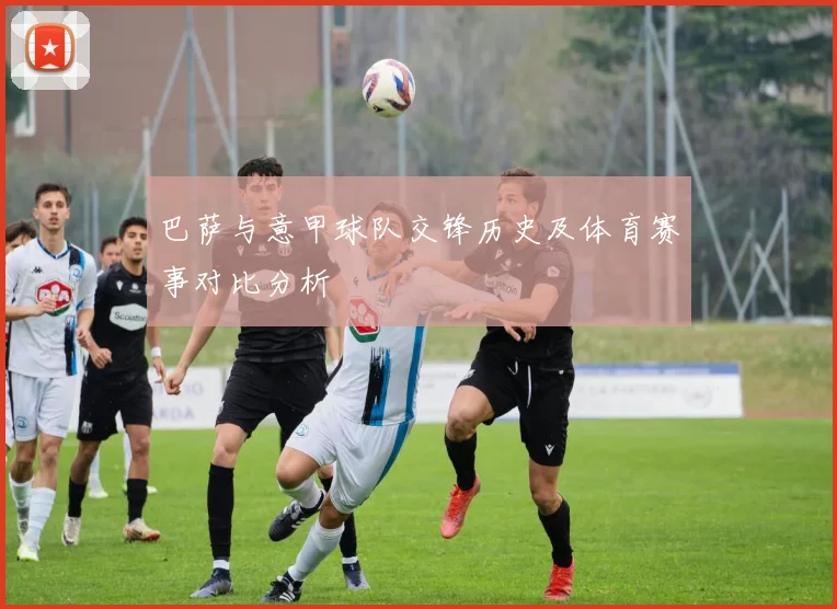 巴萨与意甲球队交锋历史及体育赛事对比分析