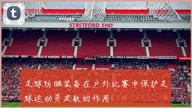 足球防晒装备在户外比赛中保护足球运动员皮肤的作用