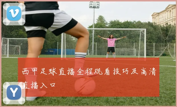 西甲足球直播全程观看技巧及高清直播入口