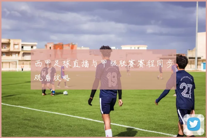 西甲足球直播与甲级联赛赛程同步观看攻略