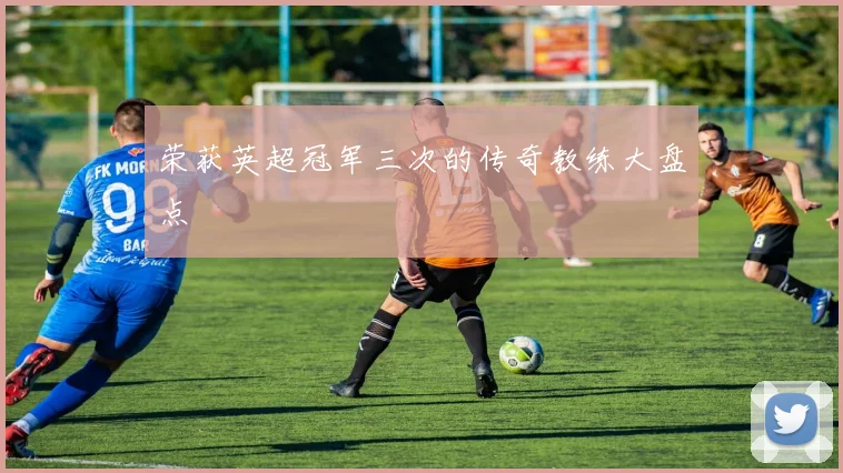 荣获英超冠军三次的传奇教练大盘点