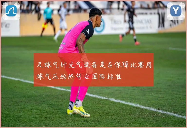 足球气针充气设备是否保障比赛用球气压始终符合国际标准