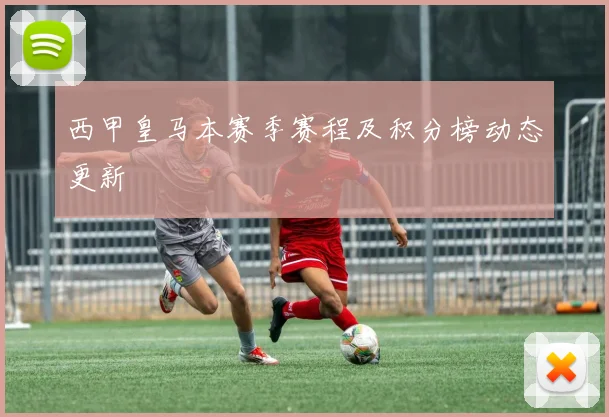 西甲皇马本赛季赛程及积分榜动态更新