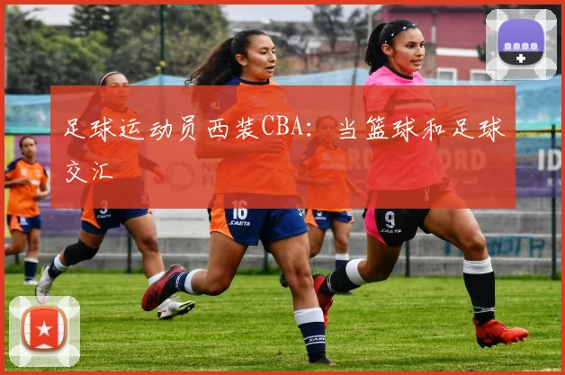 足球运动员西装CBA：当篮球和足球交汇