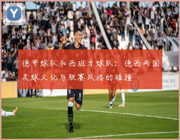 德甲球队和西班牙球队：德西两国足球文化与联赛风格的碰撞