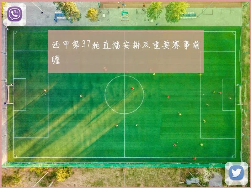 西甲第37轮直播安排及重要赛事前瞻