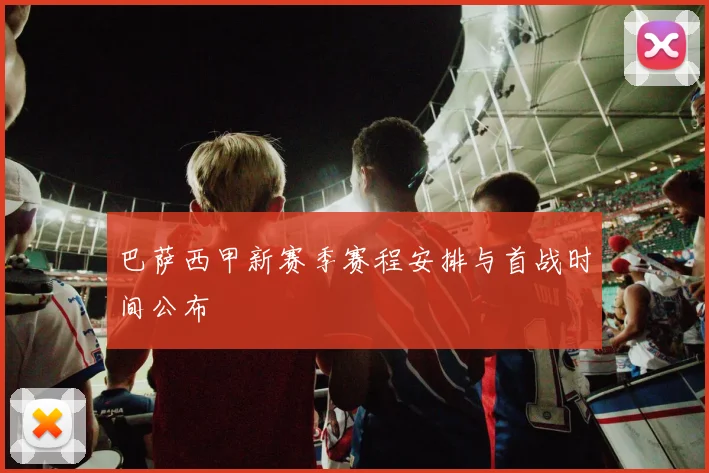 巴萨西甲新赛季赛程安排与首战时间公布